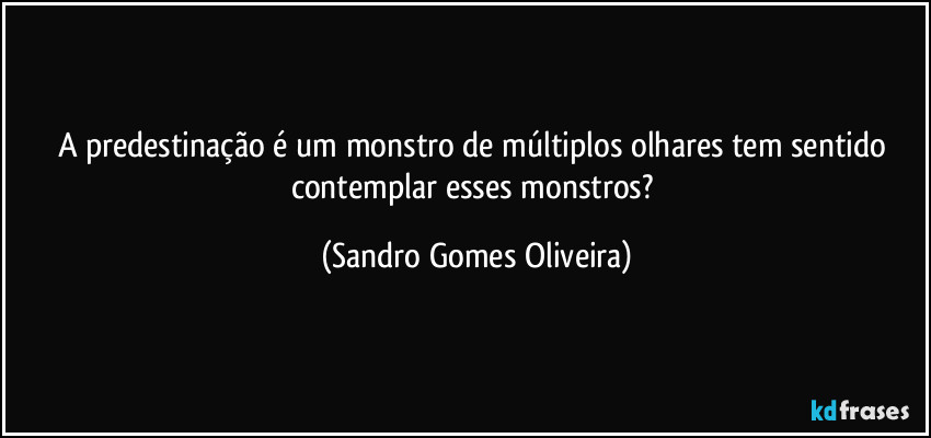 A predestinação é um monstro de múltiplos olhares tem sentido contemplar esses monstros? (Sandro Gomes Oliveira)