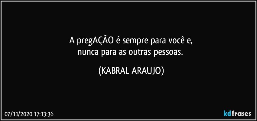 A pregAÇÃO é sempre para você e,
nunca para as outras pessoas. (KABRAL ARAUJO)