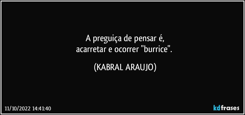 A preguiça de pensar é,
acarretar e ocorrer "burrice". (KABRAL ARAUJO)