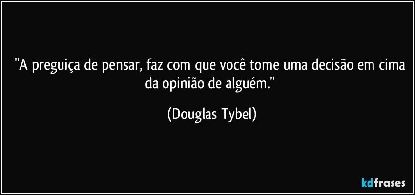 "A preguiça de pensar, faz com que você tome uma decisão em cima da opinião de alguém." (Douglas Tybel)