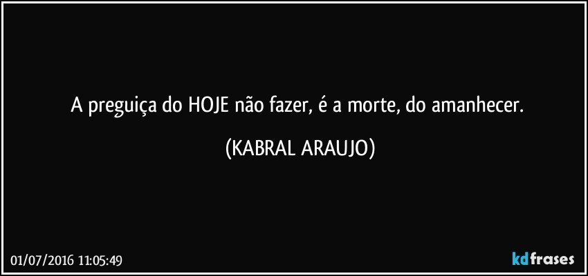 A preguiça do HOJE não fazer, é a morte, do amanhecer. (KABRAL ARAUJO)