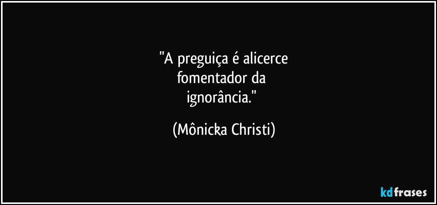 "A preguiça é alicerce
fomentador da
ignorância." (Mônicka Christi)