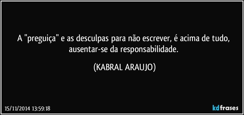 A "preguiça" e as desculpas para não escrever, é acima de tudo, ausentar-se da responsabilidade. (KABRAL ARAUJO)