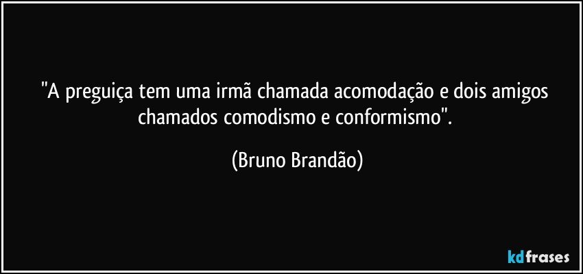 "A preguiça tem uma irmã chamada acomodação e dois amigos chamados comodismo e conformismo". (Bruno Brandão)