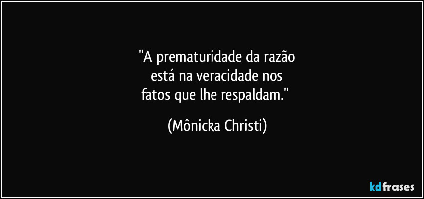 "A prematuridade da razão
está na veracidade nos
fatos que lhe respaldam." (Mônicka Christi)