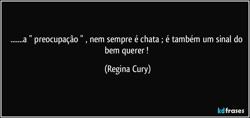 ...a " preocupação " , nem sempre é chata ; é também um sinal do bem querer ! (Regina Cury)