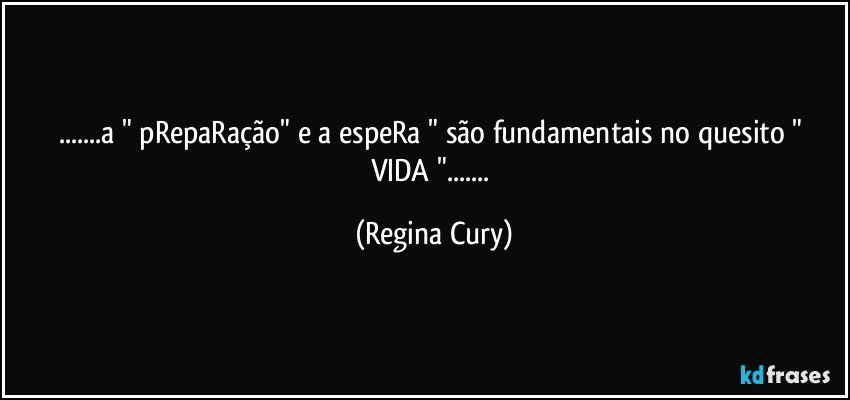 ...a " pRepaRação" e a espeRa " são fundamentais no quesito  " VIDA "... (Regina Cury)