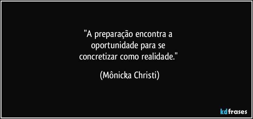 "A preparação encontra a 
oportunidade para se 
concretizar como realidade." (Mônicka Christi)