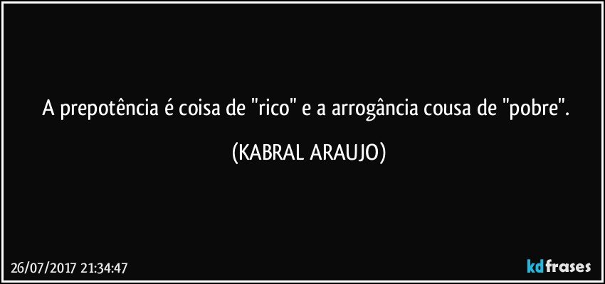 A prepotência é coisa de "rico" e a arrogância cousa de "pobre". (KABRAL ARAUJO)