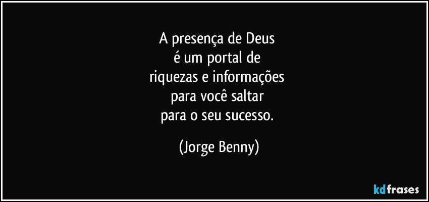 A presença de Deus 
é um portal de  
riquezas e informações 
para você saltar 
para o seu sucesso. (Jorge Benny)