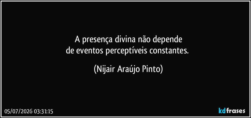 A presença divina não depende
de eventos perceptíveis constantes. (Nijair Araújo Pinto)