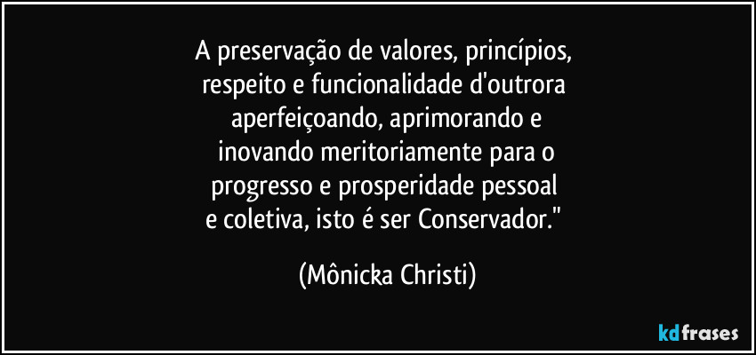 A preservação de valores, princípios, 
respeito e funcionalidade d'outrora 
aperfeiçoando, aprimorando e
 inovando meritoriamente para o 
progresso e prosperidade pessoal 
e coletiva, isto é ser Conservador." (Mônicka Christi)