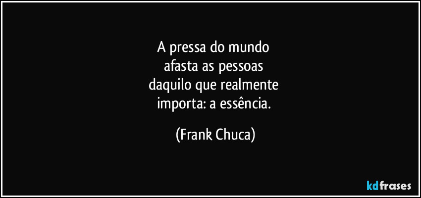 A pressa do mundo 
afasta as pessoas 
daquilo que realmente 
importa: a essência. (Frank Chuca)