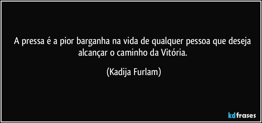 A pressa é  a pior barganha na vida de qualquer pessoa que deseja alcançar  o caminho da Vitória. (Kadija Furlam)