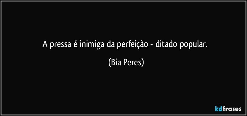 A pressa é inimiga da perfeição - ditado popular. (Bia Peres)