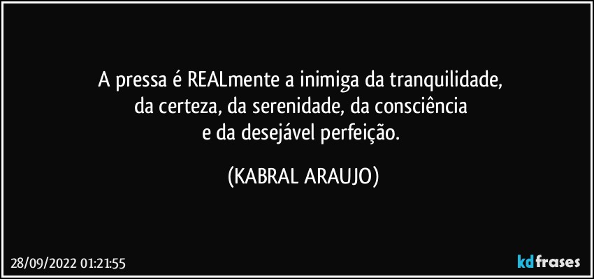 A pressa é REALmente a inimiga da tranquilidade, 
da certeza, da serenidade, da consciência 
e da desejável perfeição. (KABRAL ARAUJO)
