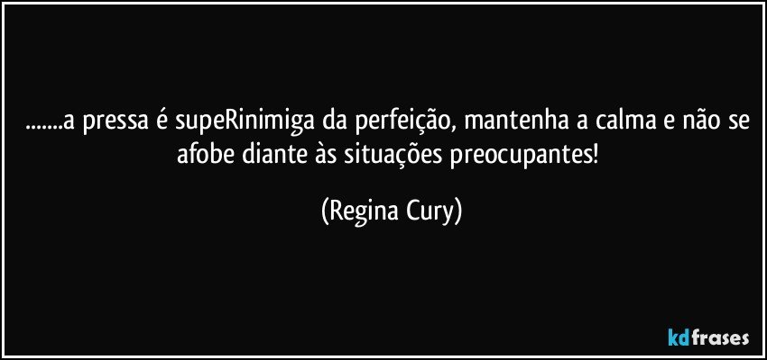 ...a pressa é supeRinimiga da perfeição, mantenha a calma  e não se afobe diante às situações preocupantes! (Regina Cury)