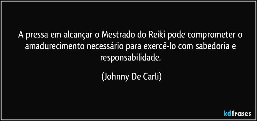 A pressa em alcançar o Mestrado do Reiki pode comprometer o amadurecimento necessário para exercê-lo com sabedoria e responsabilidade. (Johnny De Carli)