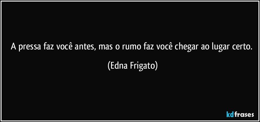 A pressa faz você antes, mas o rumo faz você chegar ao lugar certo. (Edna Frigato)