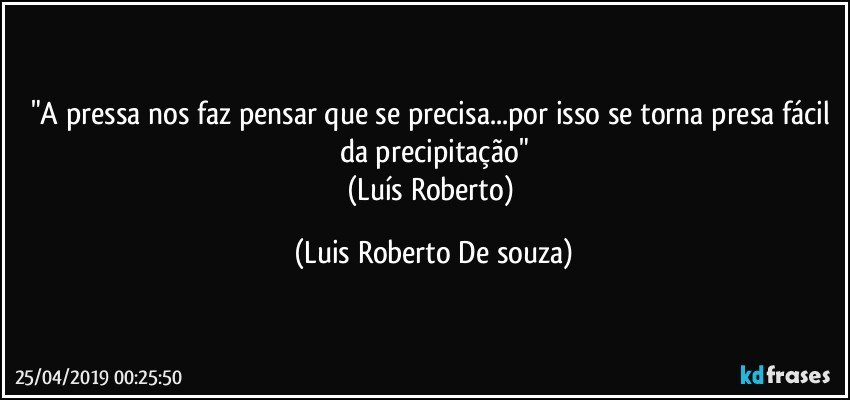 "A pressa nos faz pensar que se precisa...por isso se torna presa fácil da precipitação"
(Luís Roberto) (Luis Roberto De souza)