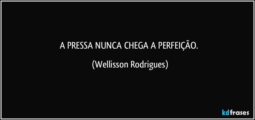 A PRESSA NUNCA CHEGA A PERFEIÇÃO. (Wellisson Rodrigues)