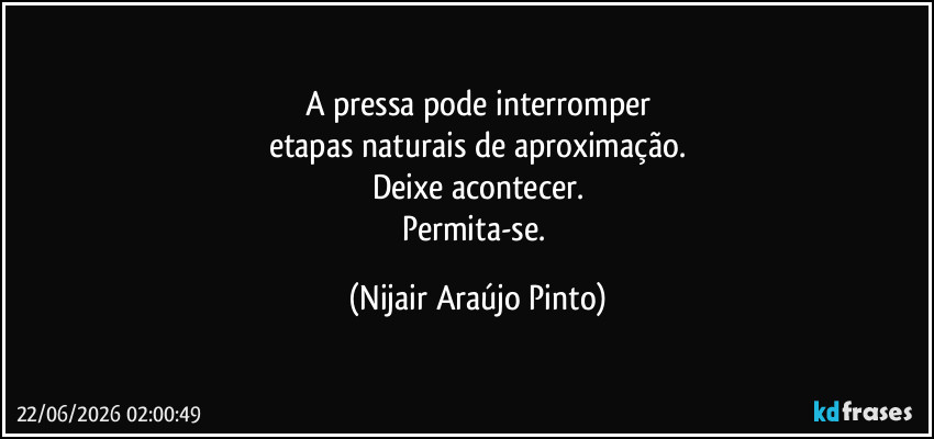 A pressa pode interromper
etapas naturais de aproximação.
Deixe acontecer.
Permita-se. (Nijair Araújo Pinto)