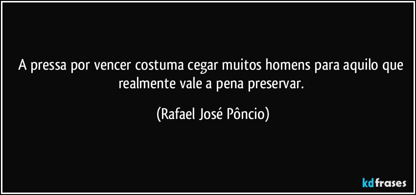 A pressa por vencer costuma cegar muitos homens para aquilo que realmente vale a pena preservar. (Rafael José Pôncio)