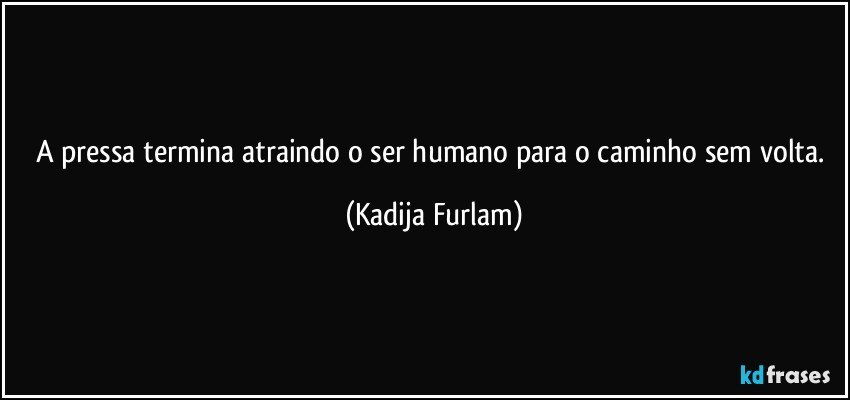 A pressa termina  atraindo o ser humano para o caminho sem  volta. (Kadija Furlam)