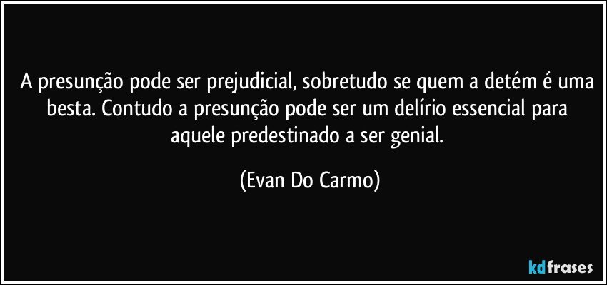 A presunção pode ser prejudicial, sobretudo se quem a detém é uma besta. Contudo a presunção pode ser um delírio essencial para aquele predestinado a ser genial. (Evan Do Carmo)