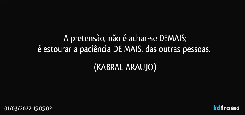 A pretensão, não é achar-se DEMAIS;
é estourar a paciência DE MAIS, das outras pessoas. (KABRAL ARAUJO)