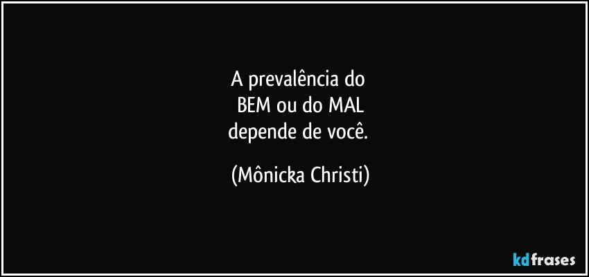 A prevalência do 
BEM ou do MAL
depende de você. (Mônicka Christi)