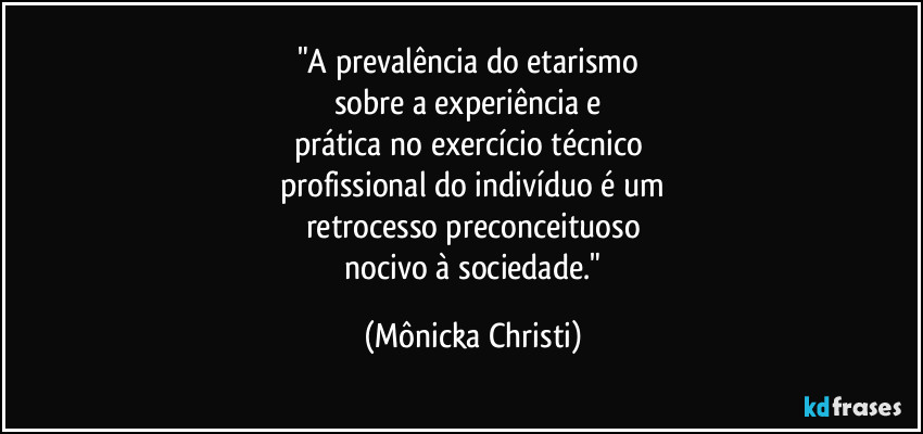 "A prevalência do etarismo 
sobre a experiência e 
prática no exercício técnico 
profissional do indivíduo é um
retrocesso preconceituoso
 nocivo à sociedade." (Mônicka Christi)