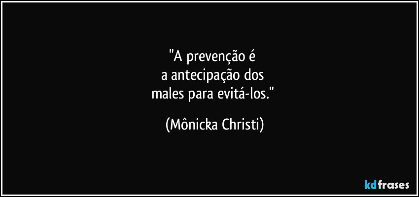"A prevenção é 
a antecipação dos 
males para evitá-los." (Mônicka Christi)