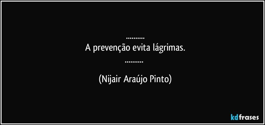 ...
A prevenção evita lágrimas.
... (Nijair Araújo Pinto)