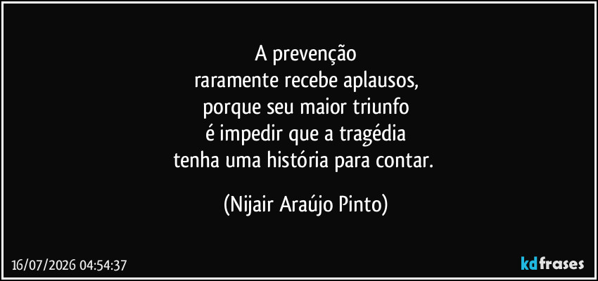 A prevenção
raramente recebe aplausos,
porque seu maior triunfo
é impedir que a tragédia
tenha uma história para contar. (Nijair Araújo Pinto)