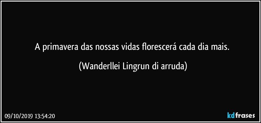 A primavera das nossas vidas florescerá cada dia mais. (Wanderllei Lingrun di arruda)