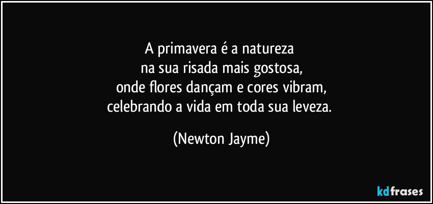 A primavera é a natureza 
na sua risada mais gostosa,
onde flores dançam e cores vibram,
celebrando a vida em toda sua leveza. (Newton Jayme)