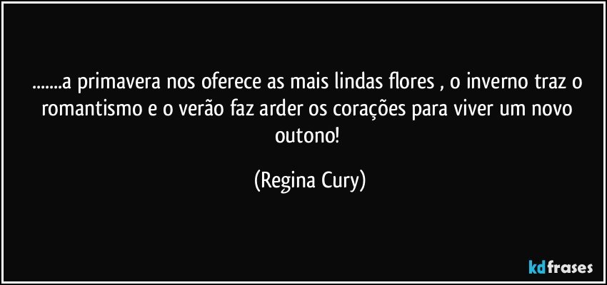 ...a primavera nos oferece  as mais lindas flores , o inverno traz o romantismo  e o verão faz arder os corações para  viver um novo outono! (Regina Cury)