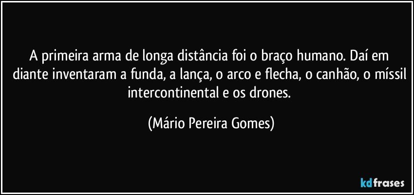 A primeira arma de longa distância foi o braço humano. Daí em diante inventaram a funda, a lança, o arco e flecha, o canhão, o míssil intercontinental e os drones. (Mário Pereira Gomes)