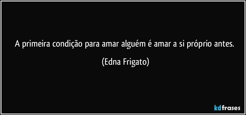 A primeira condição para amar alguém é amar a si próprio antes. (Edna Frigato)