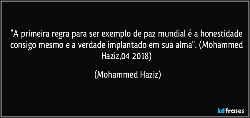 "A primeira regra para ser exemplo de paz mundial é a honestidade consigo mesmo e a verdade implantado em sua alma". (Mohammed Haziz,04/2018) (Mohammed Haziz)