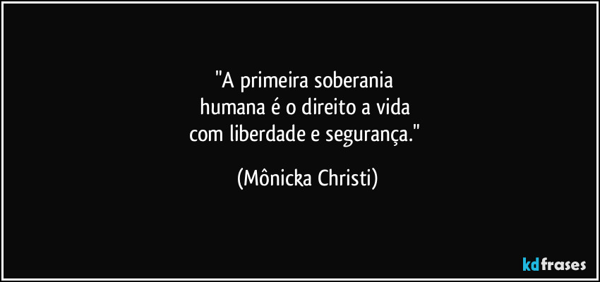 "A primeira soberania
humana é o direito a vida
com liberdade e segurança." (Mônicka Christi)