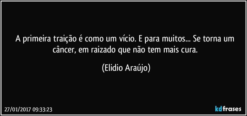 A primeira traição é como um vício. E para muitos... Se torna um câncer, em raizado que não tem mais cura. (Elidio Araújo)