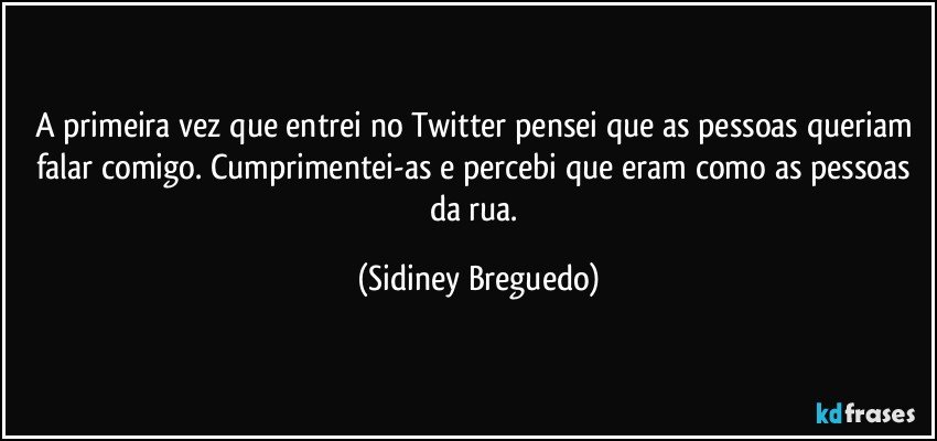 A primeira vez que entrei no Twitter pensei que as pessoas queriam falar comigo. Cumprimentei-as e percebi que eram como as pessoas da rua. (Sidiney Breguedo)