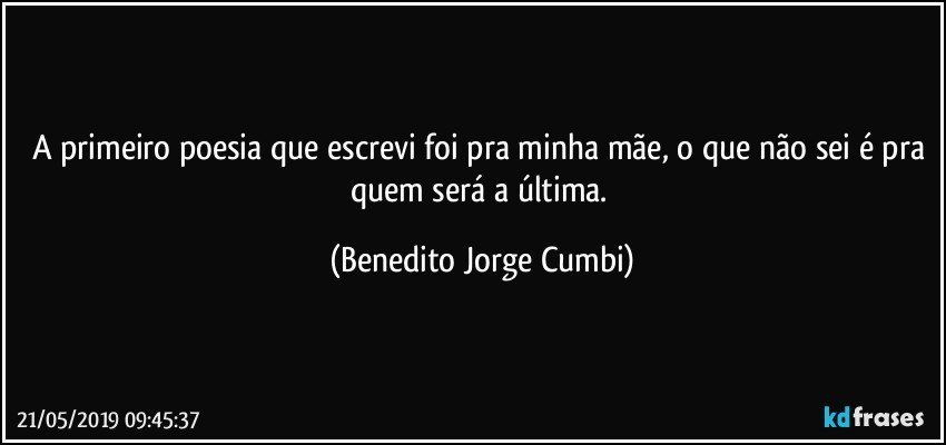 A primeiro poesia que escrevi foi pra minha mãe, o que não sei é pra quem será a última. (Benedito Jorge Cumbi)