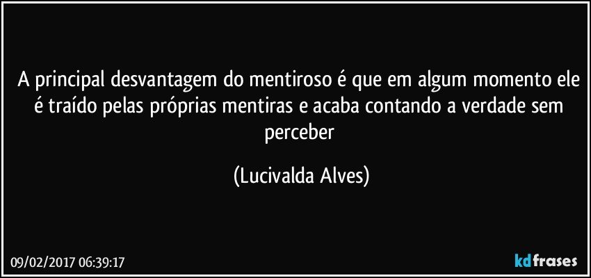A principal desvantagem do mentiroso é que em algum momento ele é traído pelas próprias mentiras e acaba contando a verdade sem perceber (Lucivalda Alves)