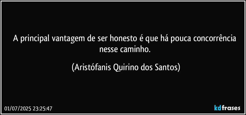 A principal vantagem de ser honesto é que há pouca concorrência nesse caminho. (Aristófanis Quirino dos Santos)