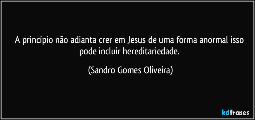 A princípio não adianta crer em Jesus de uma forma anormal isso pode incluir hereditariedade. (Sandro Gomes Oliveira)