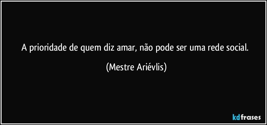 A prioridade de quem diz amar, não pode ser uma rede social. (Mestre Ariévlis)