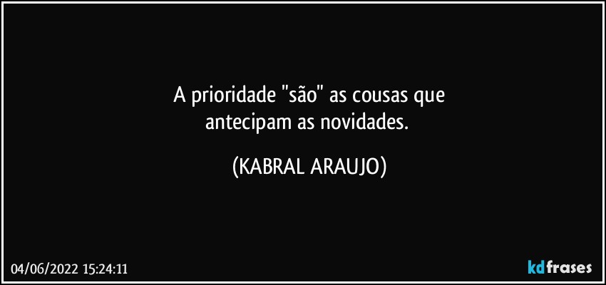 A prioridade "são" as cousas que
antecipam as novidades. (KABRAL ARAUJO)